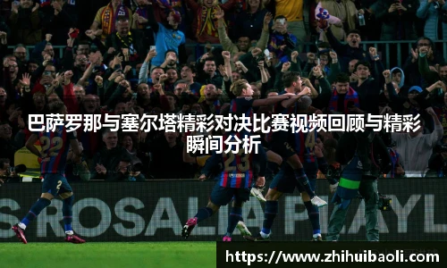 巴萨罗那与塞尔塔精彩对决比赛视频回顾与精彩瞬间分析